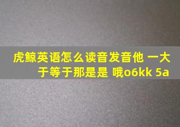 虎鲸英语怎么读音发音他 一大于等于那是是 哦o6kk 5a